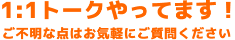 1：1トークやってます！ご不明な点はお気軽にご質問ください